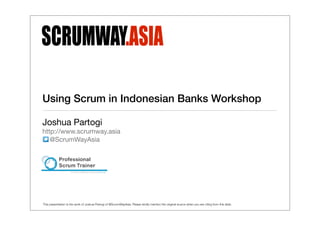 Using Scrum in Indonesian Banks Workshop

Joshua Partogi
http://www.scrumway.asia
   @ScrumWayAsia




This presentation is the work of Joshua Partogi of @ScrumWayAsia. Please kindly mention the original source when you are citing from this slide.
 