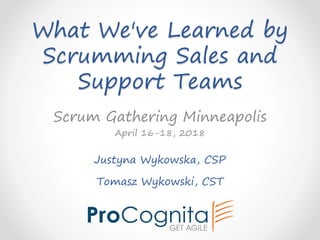 What We've Learned by
Scrumming Sales and
Support Teams
Justyna Wykowska, CSP
Tomasz Wykowski, CST
Scrum Gathering Minneapolis
April 16-18, 2018
 