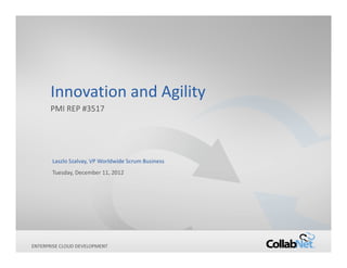 Innovation and Agility
       PMI REP #3517




        Laszlo Szalvay, VP Worldwide Scrum Business
        Tuesday, December 11, 2012




ENTERPRISE
1            CLOUD DEVELOPMENT        Copyright ©2012 CollabNet, Inc. All Rights Reserved.
 