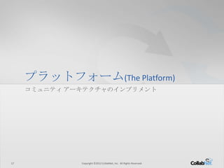 17 Copyright ©2012 CollabNet, Inc. All Rights Reserved.17 Copyright ©2012 CollabNet, Inc. All Rights Reserved.
プラットフォーム(The Platform)
コミュニティ アーキテクチャのインプリメント
 