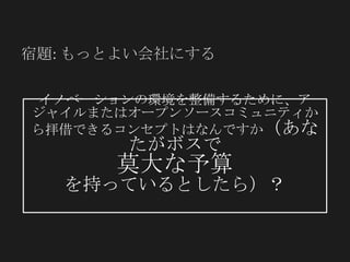 20 Copyright ©2012 CollabNet, Inc. All Rights Reserved.
イノベーションの環境を整備するために、アジャイル
またはオープンソースコミュニティから拝借できるコ
ンセプトはなんですか（あなたがボスで
莫大な予算
を持っているとしたら）？
宿題: もっとよい会社にする
 