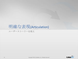 21 Copyright ©2012 CollabNet, Inc. All Rights Reserved.21 Copyright ©2012 CollabNet, Inc. All Rights Reserved.
明確な表現(Articulation)
ユーザーストーリーを使え
 