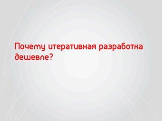Почему итеративная разработка
дешевле?
 