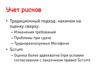 Учет рисков
•  Традиционный подход: накинем на
оценку сверху:
– Изменения требований
– Проблемы при сдаче
– Труднореализуемые Мегафичи
•  Scrum
– Оценка более адвекватна (при условии
согласовании с заказчиком правил Scrum)
 