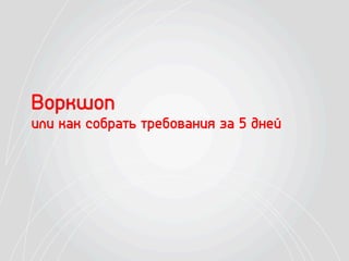 Воркшоп
или как собрать требования за 5 дней
 