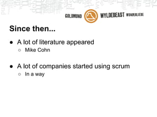 Since then...
● A lot of literature appeared
   ○ Mike Cohn


● A lot of companies started using scrum
   ○ In a way
 