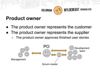 Product owner
● The product owner represents the customer
● The product owner represents the supplier
  ○ The product owner approves finished user stories

                      PO                  Development
                                             team


  Management
                     Scrum master
 