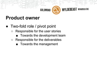 Product owner
● Two-fold role / pivot point
   ○ Responsible for the user stories
     ■ Towards the development team
   ○ Responsible for the deliverables
     ■ Towards the management
 