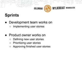 Sprints
● Development team works on
  ○ Implementing planned user stories
  ○ Defining new user stories


● Product owner works on
  ○ Approving finished user stories
  ○ Defining new user stories
  ○ Prioritizing user stories
 