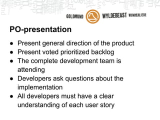 Ceremonies
In order of appearance:
● (User story workshop)
● Planning poker
● PO-presentation
● Team planning / commitment
● Daily stand-up
● Review meeting
● Retrospective meeting
 