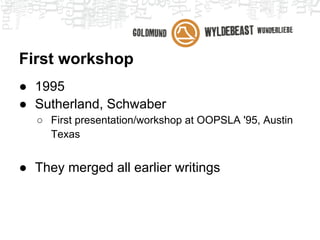 First workshop
● 1995
● Sutherland, Schwaber
  ○ First presentation/workshop at OOPSLA '95, Austin
    Texas


● They merged all earlier writings
 