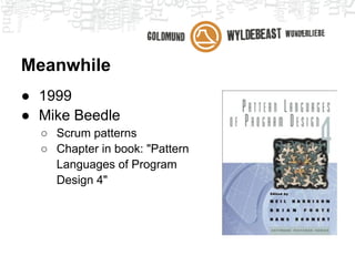 Meanwhile
● 1999
● Mike Beedle
  ○ Scrum patterns
  ○ Chapter in book: "Pattern
    Languages of Program
    Design 4"
 