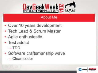 About Me
• Over 10 years development
• Tech Lead & Scrum Master
• Agile enthusiastic
• Test addict
– TDD
• Software craftsmanship wave
– Clean coder
 