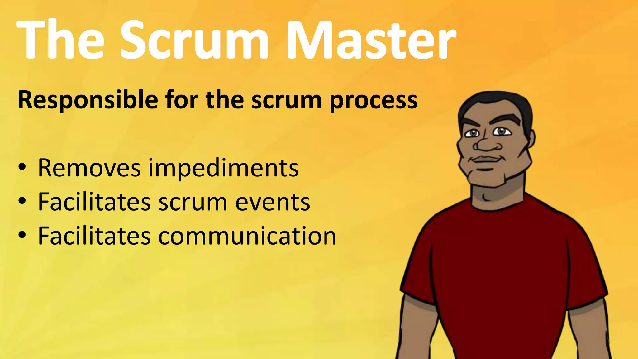 Responsible for the scrum process
• Removes impediments
• Facilitates scrum events
• Facilitates communication
 