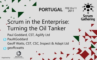 Scrum in the Enterprise:
Turning the Oil Tanker
Paul Goddard, CST, Agilify Ltd
PaulKGoddard
Geoff Watts, CST, CSC, Inspect & Adapt Ltd
geoffcwatts
 