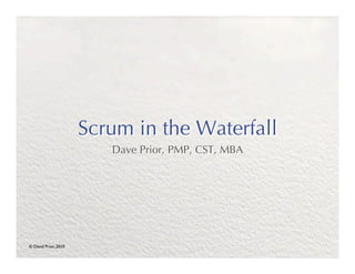 Scrum in the Waterfall
                            Dave Prior, PMP, CST, MBA




© David Prior, 2010	

 