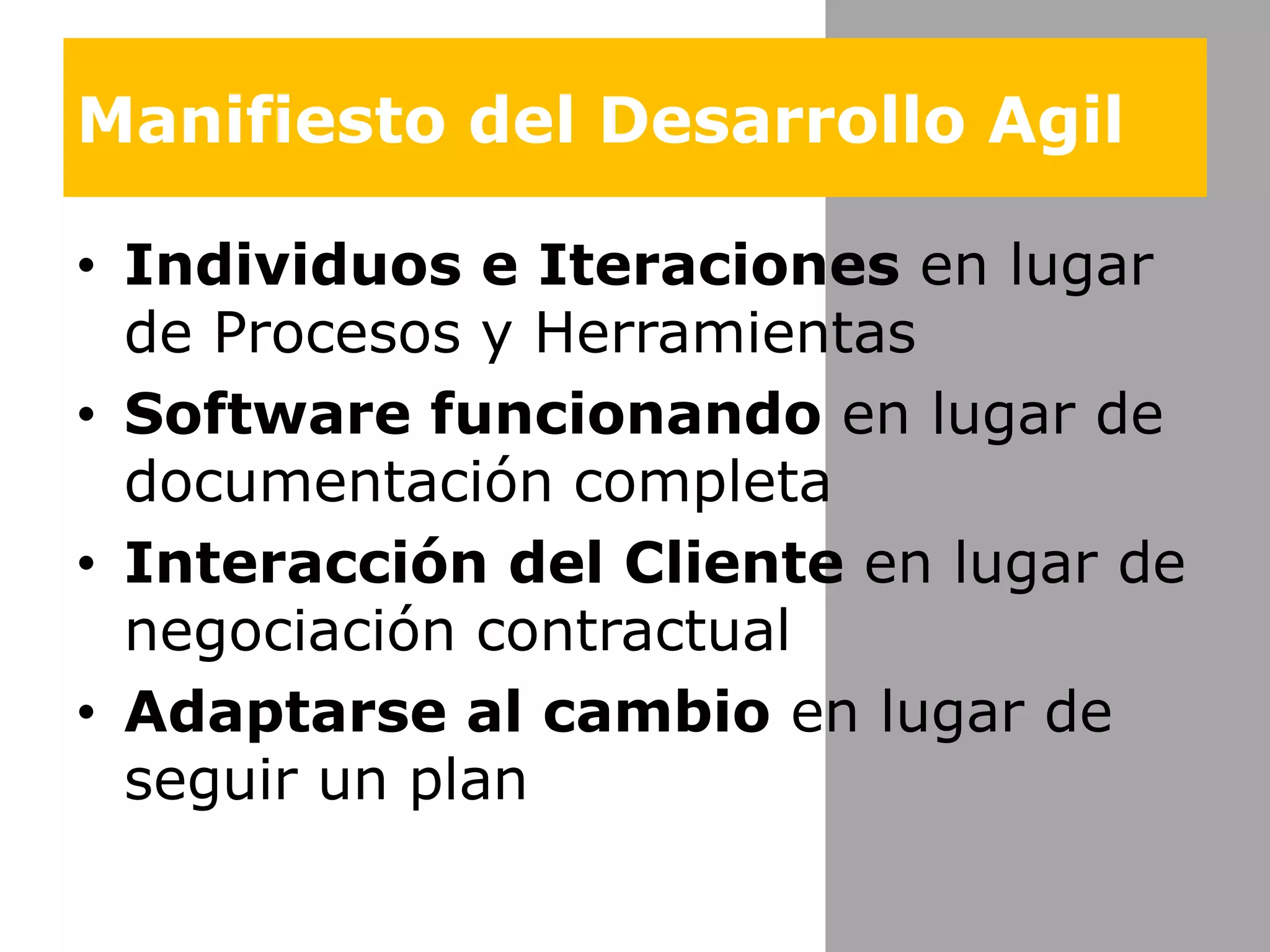 Manifiesto del DesarrolloAgilIndividuos e Iteraciones en lugar de Procesos y HerramientasSoftware funcionando en lugar de documentación completaInteracción del Cliente en lugar de negociación contractualAdaptarse al cambio en lugar de seguir un plan 