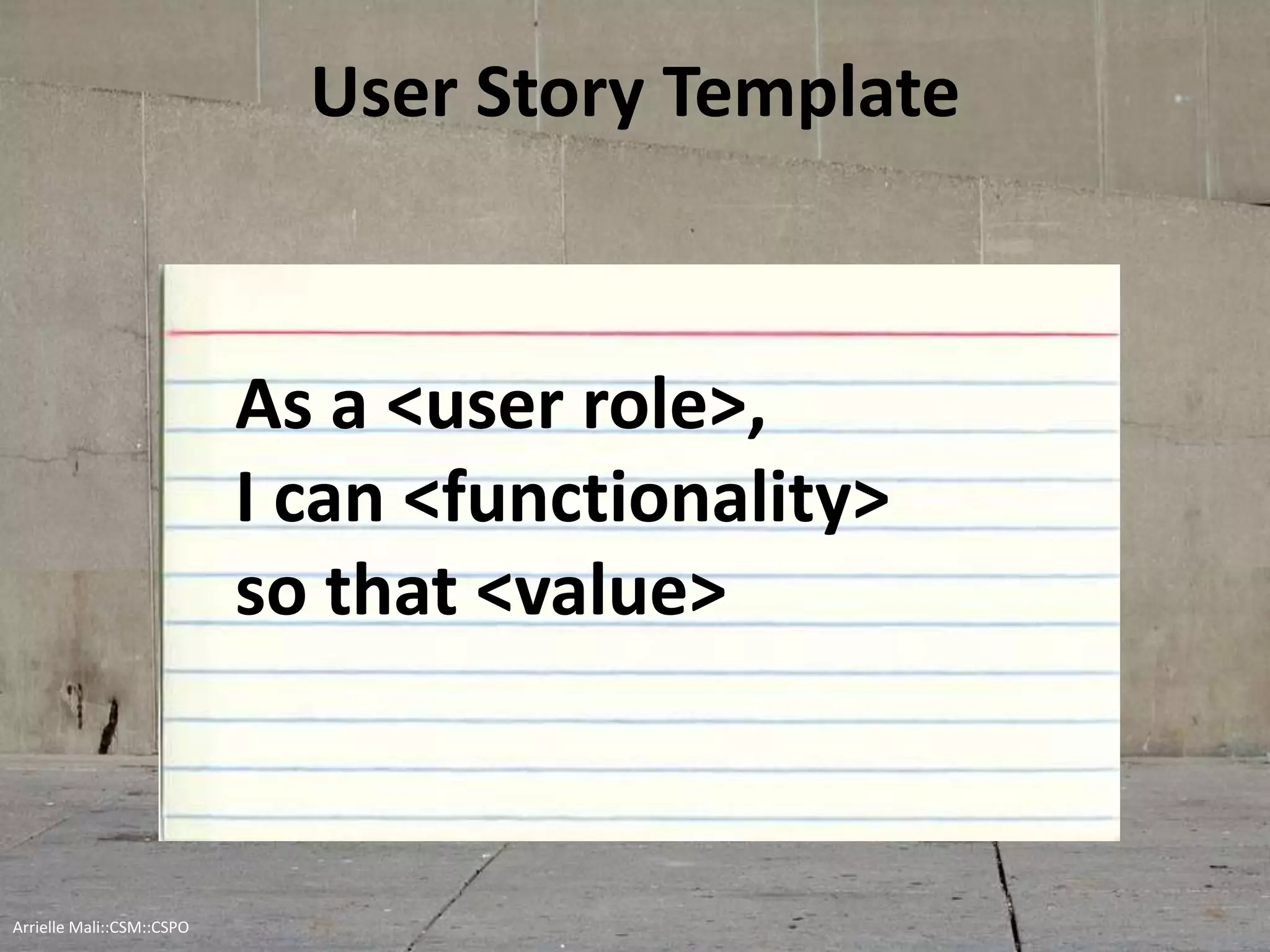User Story Template
As a <user role>,
I can <functionality>
so that <value>
Arrielle Mali :: CSP::CSPO::CSM
 
