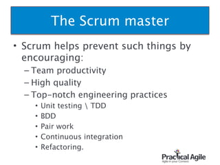 • Scrum helps prevent such things by
encouraging:
– Team productivity
– High quality
– Top-notch engineering practices
• Unit testing  TDD
• BDD
• Pair work
• Continuous integration
• Refactoring.
40
The Scrum master
 