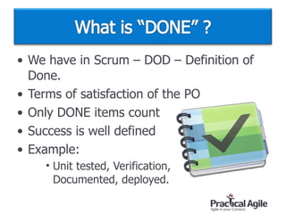 • We have in Scrum – DOD – Definition of
Done.
• Terms of satisfaction of the PO
• Only DONE items count
• Success is well defined
• Example:
• Unit tested, Verification, 
Documented, deployed.
 