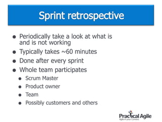 • Periodically take a look at what is  
and is not working
• Typically takes ~60 minutes
• Done after every sprint
• Whole team participates
• Scrum Master
• Product owner
• Team
• Possibly customers and others
 