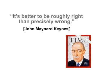 “It’s better to be roughly right
than precisely wrong.”
[John Maynard Keynes[
 