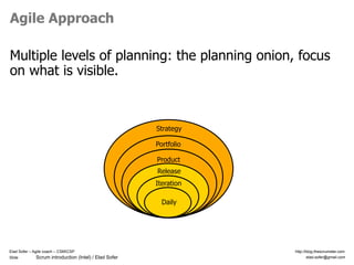 Slide Scrum introduction (Intel) / Elad Sofer
Elad Sofer – Agile coach – CSMCSP http://blog.thescrumster.com
elad.sofer@gmail.com
Agile Approach
Multiple levels of planning: the planning onion, focus
on what is visible.
Daily
Iteration
Release
Product
Portfolio
Strategy
 