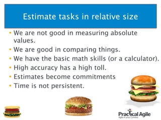 Estimate tasks in relative size
• We are not good in measuring absolute
values.
• We are good in comparing things.
• We have the basic math skills (or a calculator).
• High accuracy has a high toll.
• Estimates become commitments
• Time is not persistent.
75
 