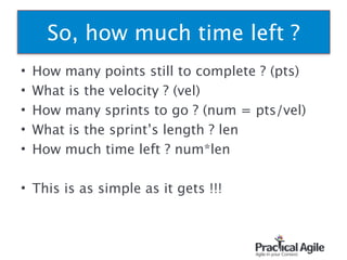 • How many points still to complete ? (pts)
• What is the velocity ? (vel)
• How many sprints to go ? (num = pts/vel)
• What is the sprint’s length ? len
• How much time left ? num*len
!
• This is as simple as it gets !!!
91
So, how much time left ? 
 