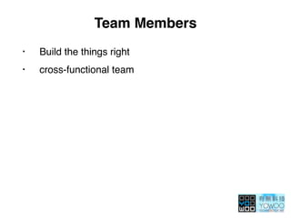 Team Members
• Build the things right
• cross-functional team
 
