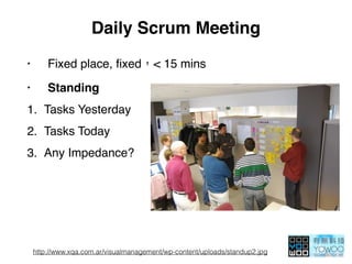 Daily Scrum Meeting
• Fixed place, ﬁxed < 15 mins
• Standing
1. Tasks Yesterday
2. Tasks Today
3. Any Impedance?
http://www.xqa.com.ar/visualmanagement/wp-content/uploads/standup2.jpg
 