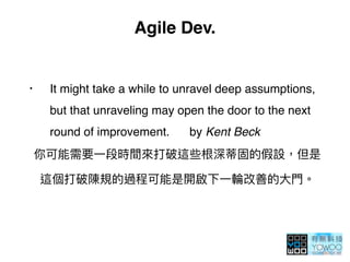 Agile Dev.
• It might take a while to unravel deep assumptions,
but that unraveling may open the door to the next
round of improvement. by Kent Beck
 