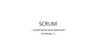 SCRUM
... something like quick explanation
… but boring :-) ...
 
