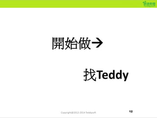 開始做
找Teddy
12Copyright@2012-2014 Teddysoft
 