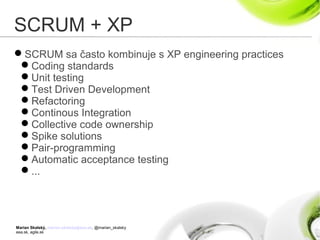 Marian Skalský, marian.skalsky@eea.sk, @marian_skalsky
eea.sk, agile.sk
SCRUM + XP
SCRUM sa často kombinuje s XP engineering practices
Coding standards
Unit testing
Test Driven Development
Refactoring
Continous Integration
Collective code ownership
Spike solutions
Pair-programming
Automatic acceptance testing
...
 