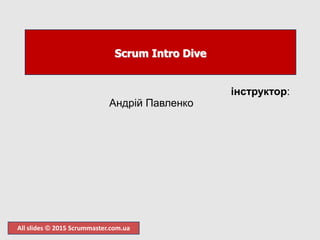 All slides  2015 Scrummaster.com.ua
Scrum Intro Dive
інструктор:
Андрій Павленко
 