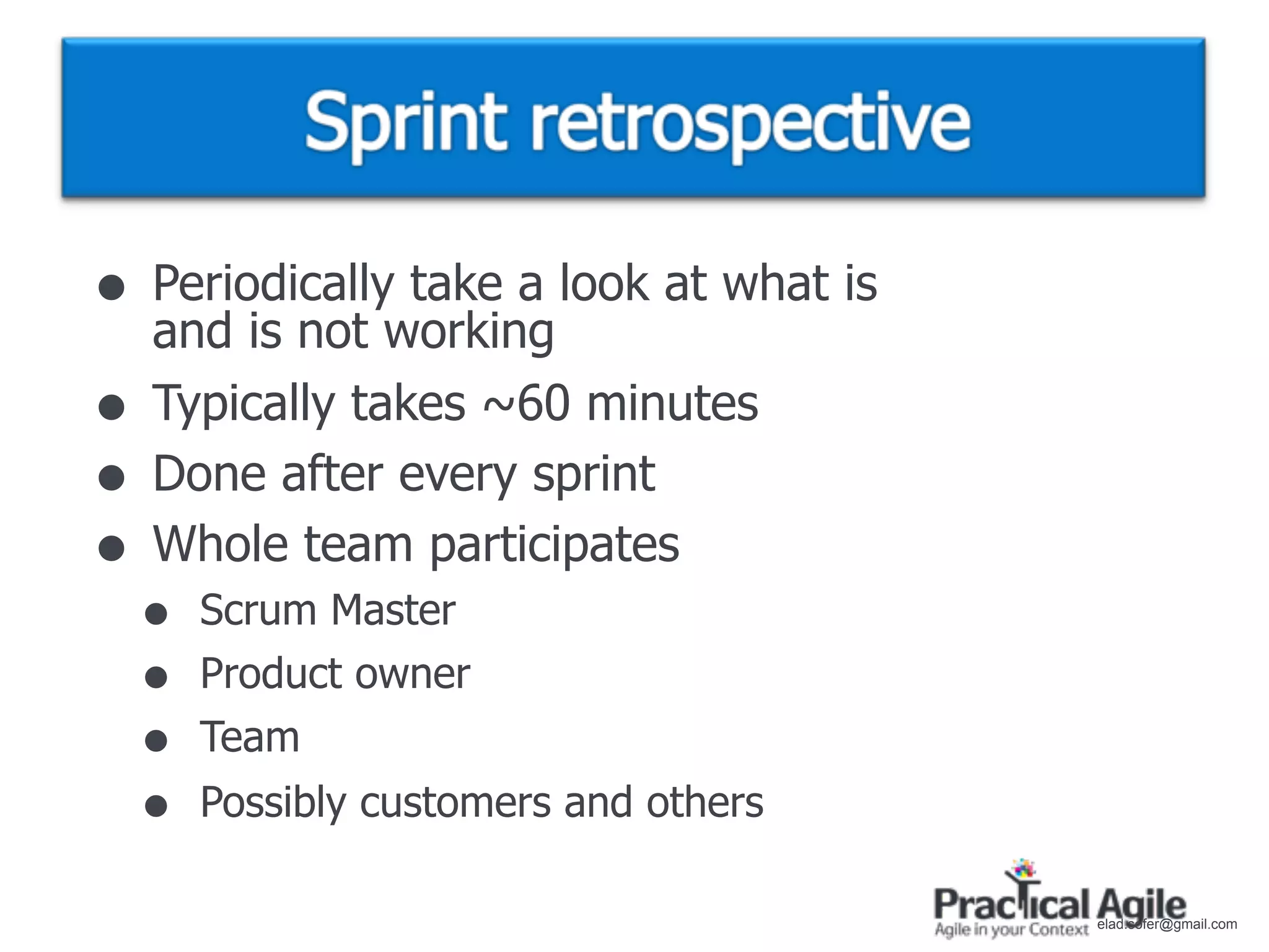 • Periodically take a look at what is
    and is not working
•   Typically takes ~60 minutes
•   Done after every sprint
•   Whole team participates
    •   Scrum Master
    •   Product owner
    •   Team
    •   Possibly customers and others

                                        elad.sofer@gmail.com
 