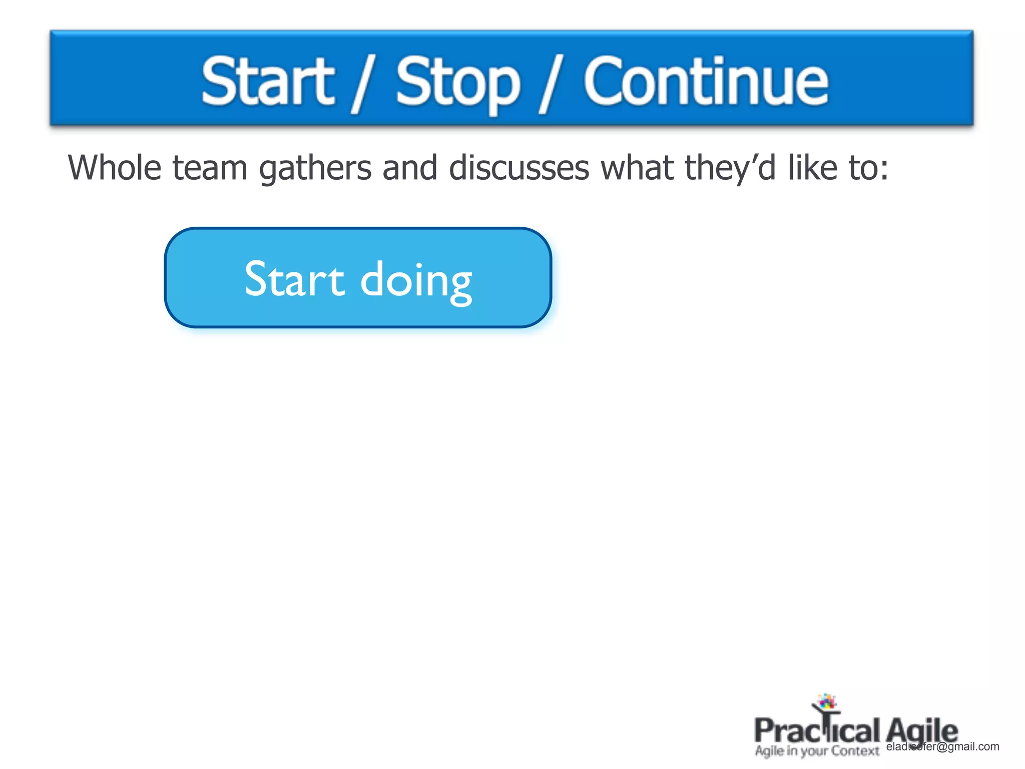 Whole team gathers and discusses what they’d like to:


           Start doing




                                                    elad.sofer@gmail.com
 