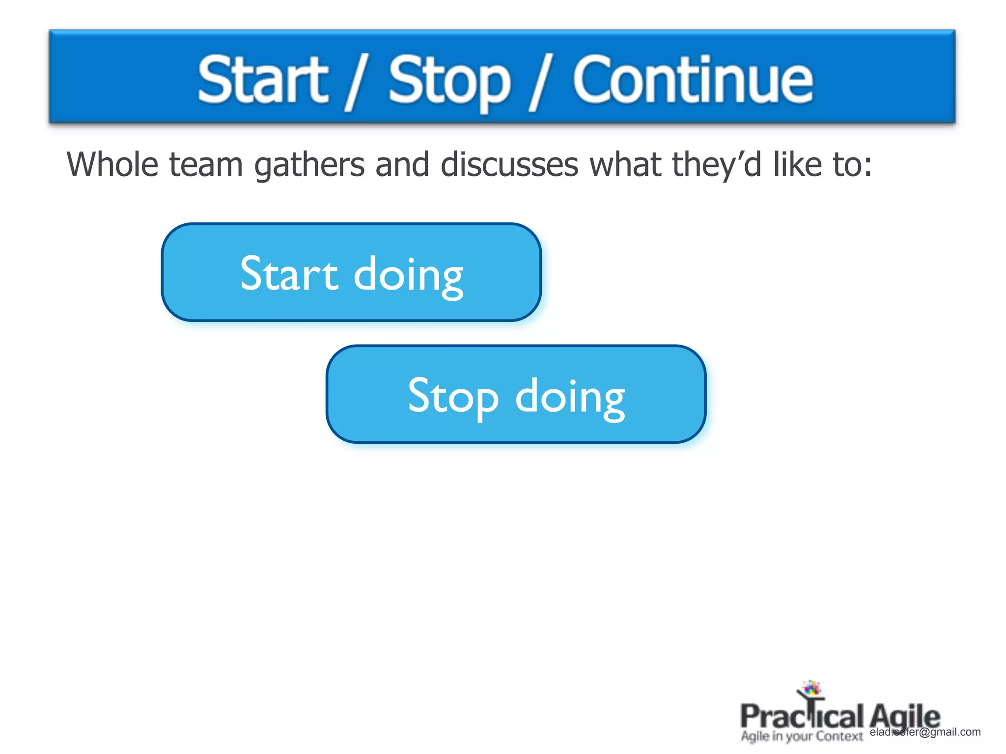 Whole team gathers and discusses what they’d like to:


           Start doing

                      Stop doing




                                                    elad.sofer@gmail.com
 