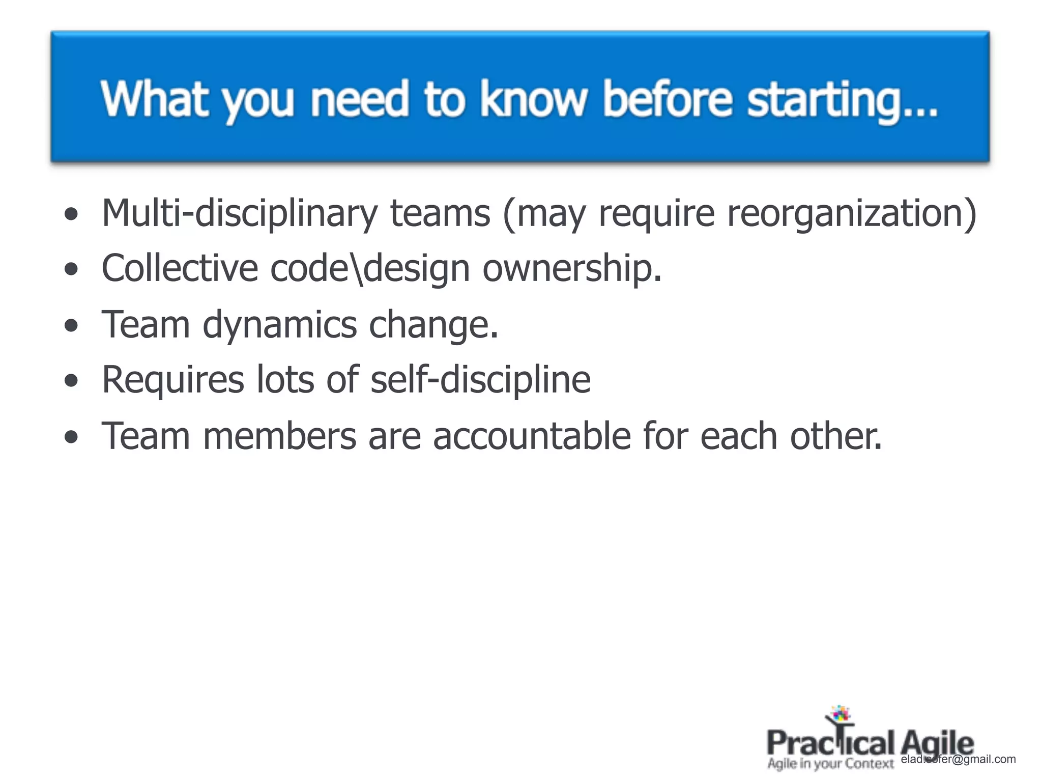 •   Multi-disciplinary teams (may require reorganization)
•   Collective codedesign ownership.
•   Team dynamics change.
•   Requires lots of self-discipline
•   Team members are accountable for each other.




                                                    elad.sofer@gmail.com
 