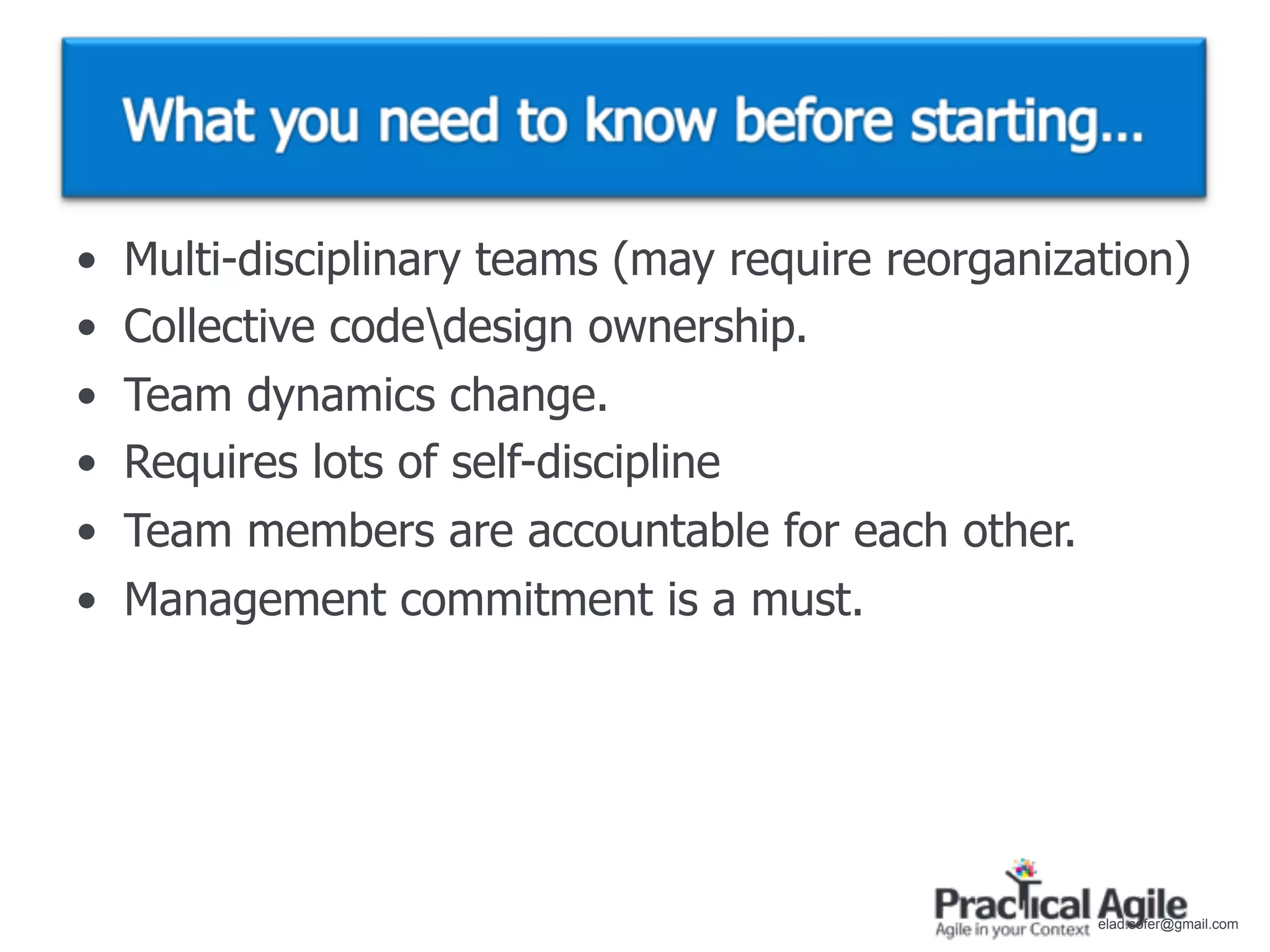 •   Multi-disciplinary teams (may require reorganization)
•   Collective codedesign ownership.
•   Team dynamics change.
•   Requires lots of self-discipline
•   Team members are accountable for each other.
•   Management commitment is a must.




                                                    elad.sofer@gmail.com
 
