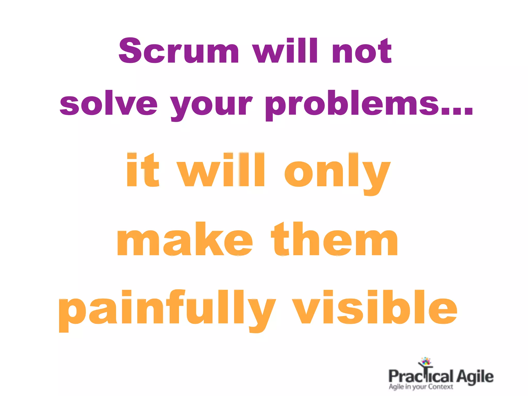 Scrum will not
solve your problems...

  it will only
  make them
painfully visible
 