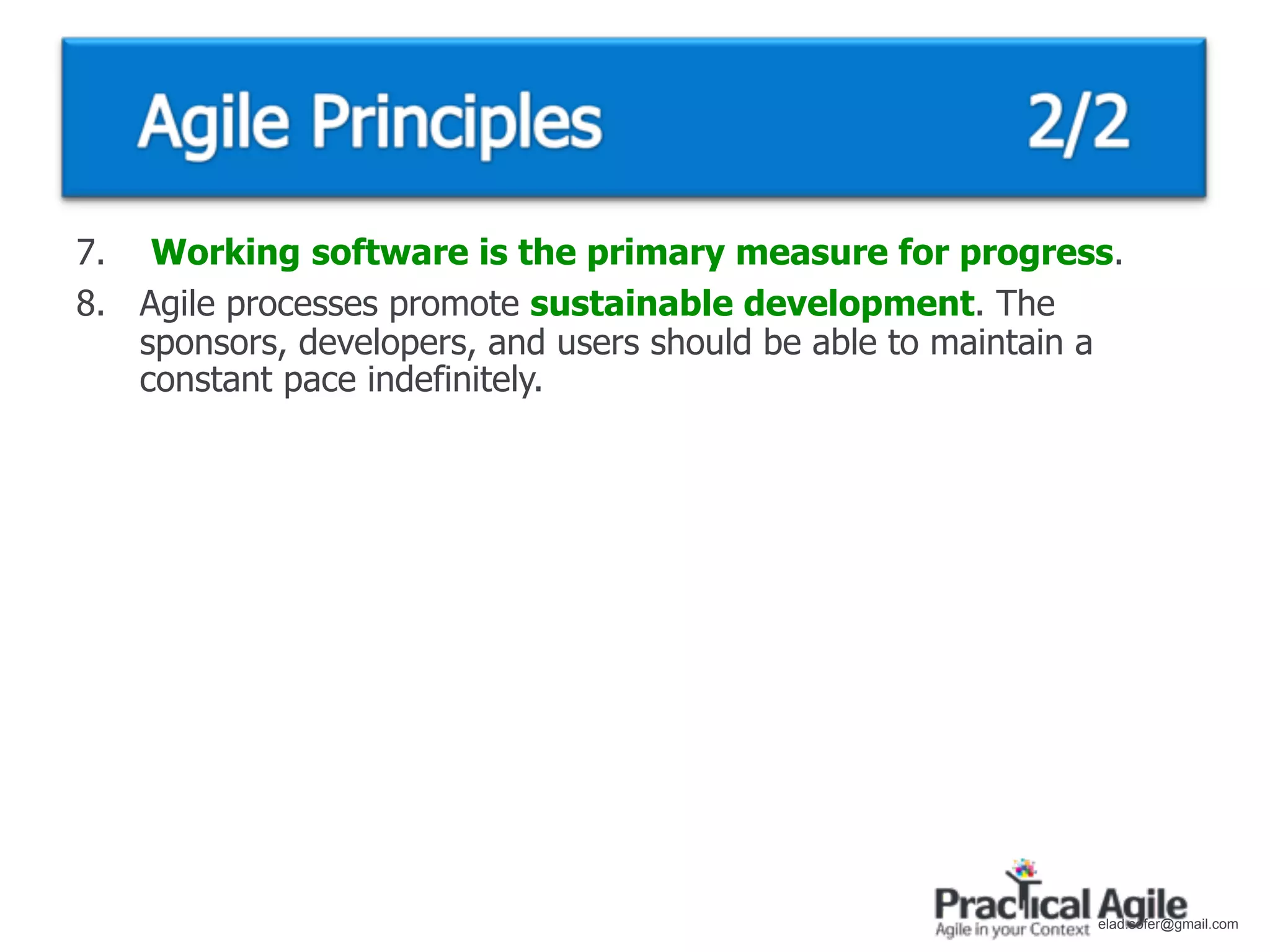7. Working software is the primary measure for progress.
8. Agile processes promote sustainable development. The
   sponsors, developers, and users should be able to maintain a
   constant pace indefinitely.




                                                             elad.sofer@gmail.com
 