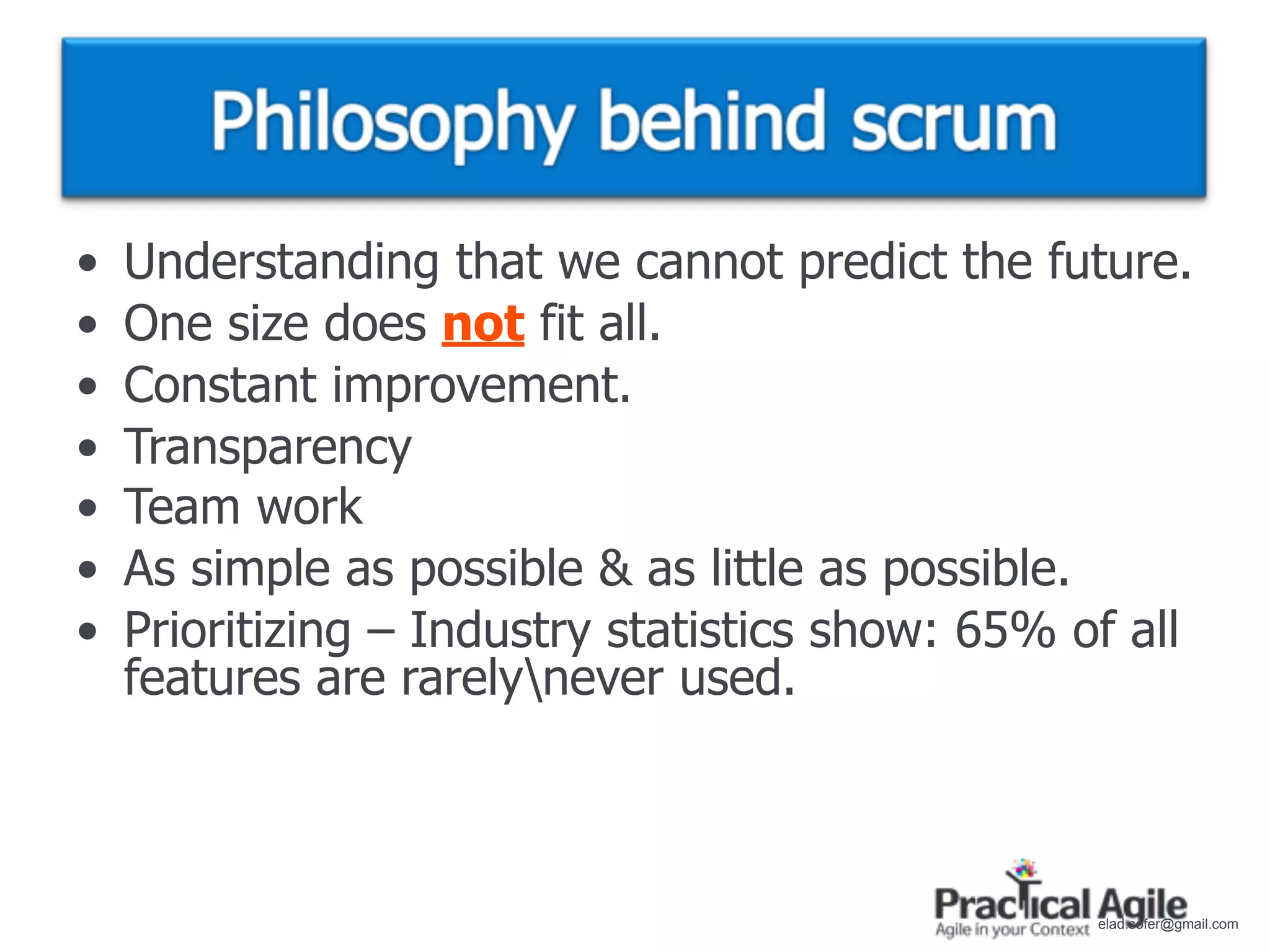 •   Understanding that we cannot predict the future.
•   One size does not fit all.
•   Constant improvement.
•   Transparency
•   Team work
•   As simple as possible & as little as possible.
•   Prioritizing – Industry statistics show: 65% of all
    features are rarelynever used.



                                                  elad.sofer@gmail.com
 