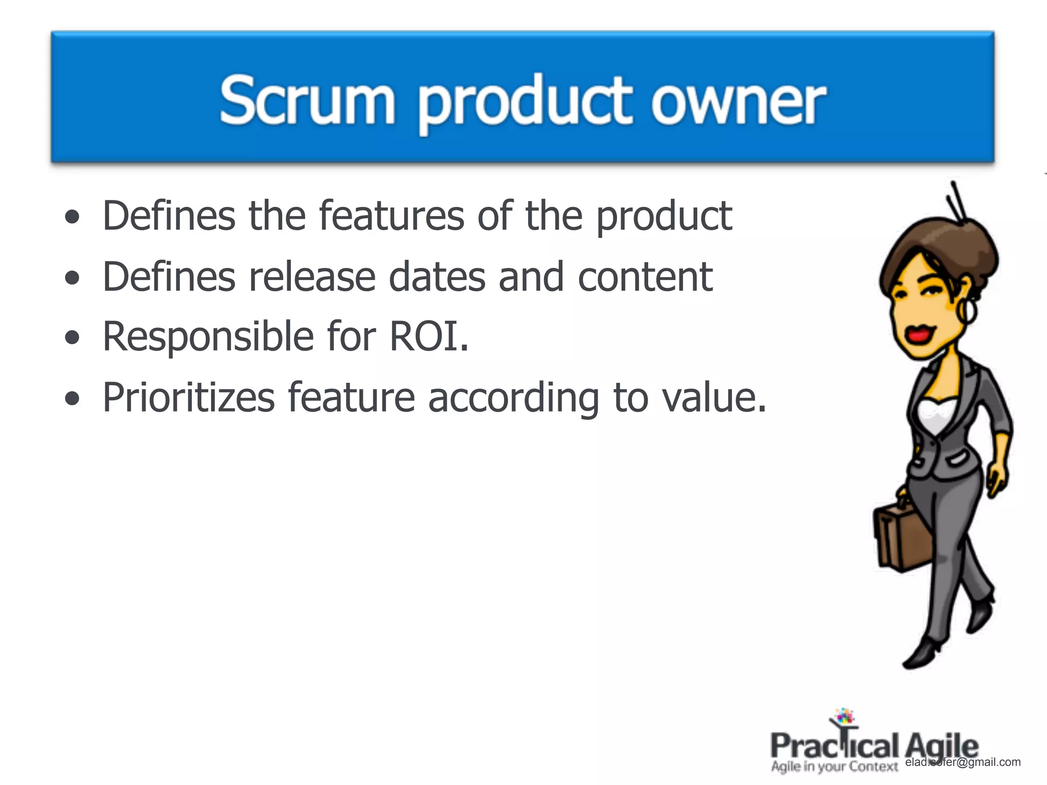 •   Defines the features of the product
•   Defines release dates and content
•   Responsible for ROI.
•   Prioritizes feature according to value.




                                              elad.sofer@gmail.com
 