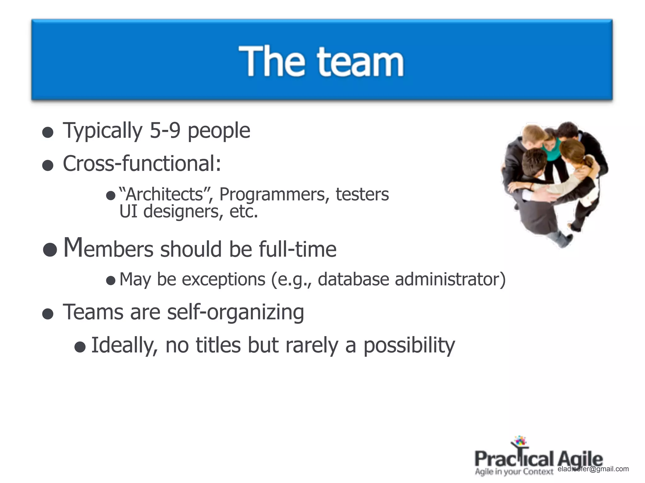 • Typically 5-9 people
• Cross-functional:
       • “Architects”, Programmers, testers
         UI designers, etc.

• Members should be full-time
       • May be exceptions (e.g., database administrator)
• Teams are self-organizing
   • Ideally, no titles but rarely a possibility


                                                            elad.sofer@gmail.com
 