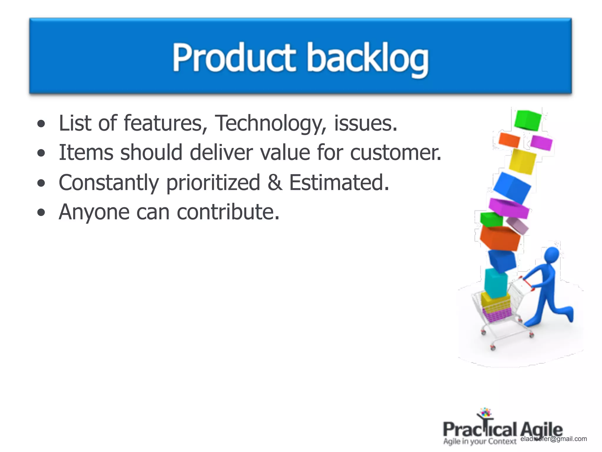 •   List of features, Technology, issues.
•   Items should deliver value for customer.
•   Constantly prioritized & Estimated.
•   Anyone can contribute.




                                               elad.sofer@gmail.com
 