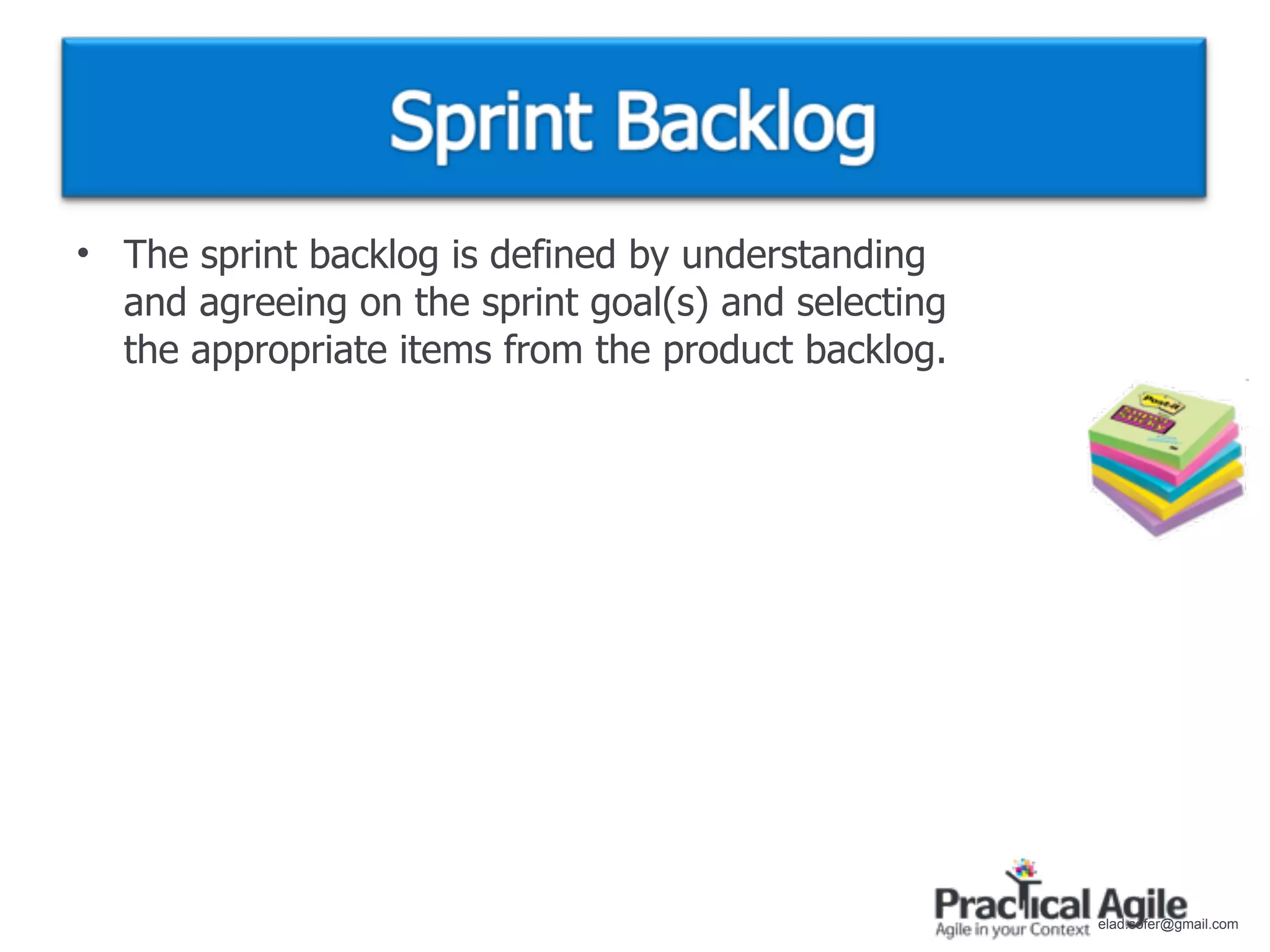 • The sprint backlog is defined by understanding
  and agreeing on the sprint goal(s) and selecting
  the appropriate items from the product backlog.




                                                     elad.sofer@gmail.com
 