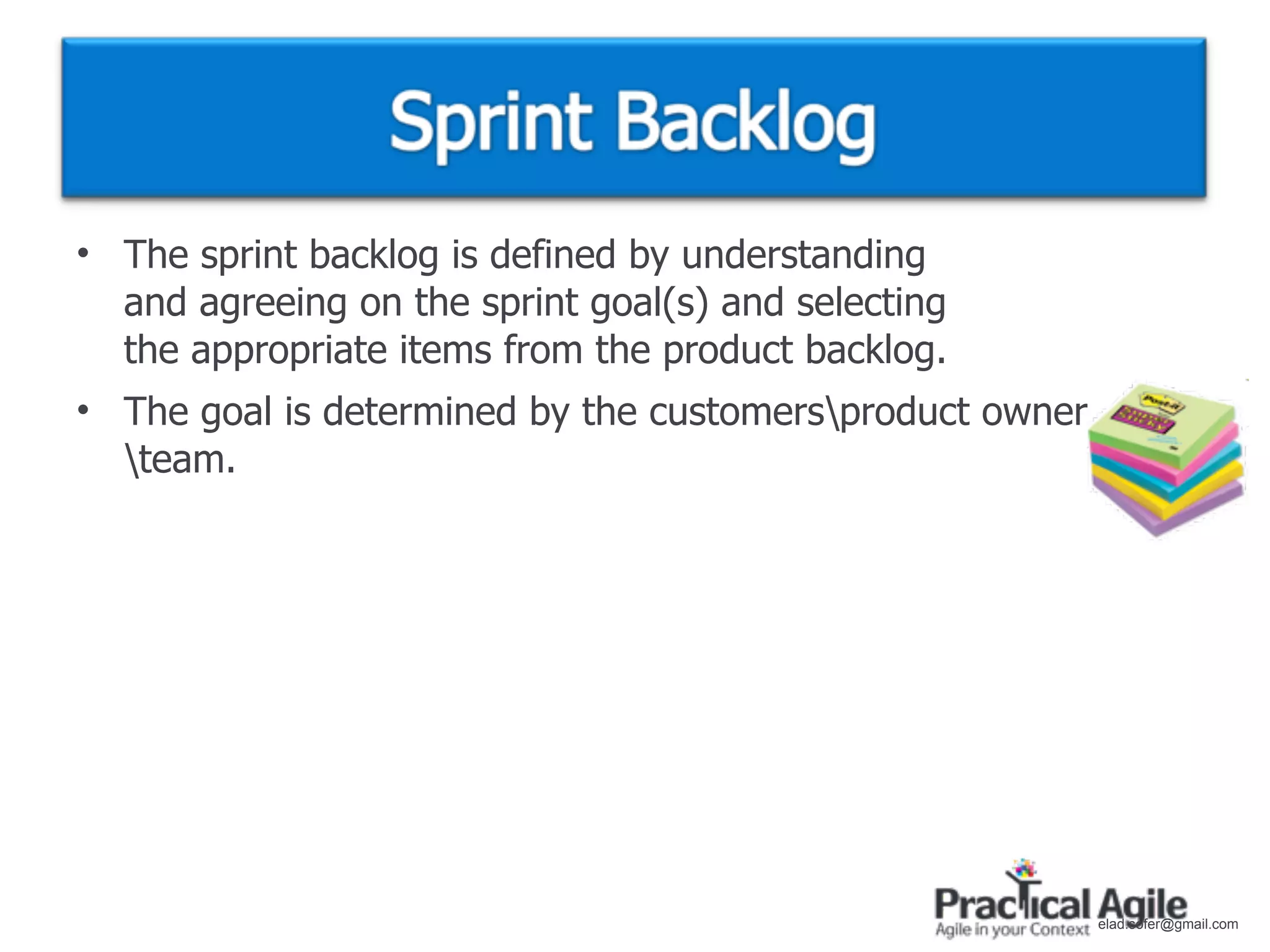 • The sprint backlog is defined by understanding
  and agreeing on the sprint goal(s) and selecting
  the appropriate items from the product backlog.
• The goal is determined by the customersproduct owner
  team.




                                                          elad.sofer@gmail.com
 