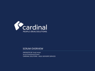 SCRUM OVERVIEW
PRESENTED BY: Scott Inman
Scrum Practitioner/Coach
CARDINAL SOLUTIONS - AGILE ADVISORY SERVICES
 